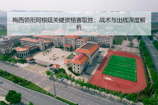 梅西领衔阿根廷关键资格赛取胜：战术与出线深度解析